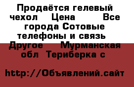 Продаётся гелевый чехол  › Цена ­ 55 - Все города Сотовые телефоны и связь » Другое   . Мурманская обл.,Териберка с.